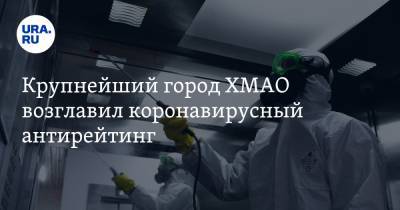Крупнейший город ХМАО возглавил коронавирусный антирейтинг - ura.news - Сургут - округ Югра