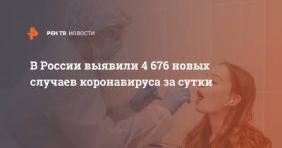 В России выявили 4 676 новых случаев коронавируса за сутки - ren.tv - Россия