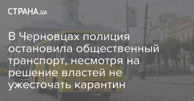 В Черновцах полиция остановила общественный транспорт, несмотря на решение властей не ужесточать карантин - strana.ua - Черновцы