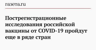 Пострегистрационные исследования российской вакцины от COVID-19 пройдут еще в ряде стран - gazeta.ru - Россия - Москва