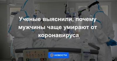 Ученые выяснили, почему мужчины чаще умирают от коронавируса - news.mail.ru