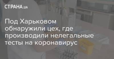 Под Харьковом обнаружили цех, где производили нелегальные тесты на коронавирус - strana.ua - Харьков