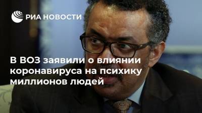 Тедрос Адханом Гебрейесус - В ВОЗ заявили о влиянии коронавируса на психику миллионов людей - ria.ru - Москва - Женева