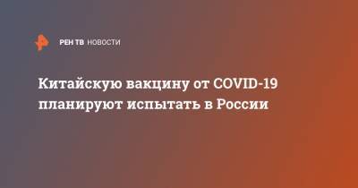 Дмитрий Лиознов - Китайскую вакцину от COVID-19 планируют испытать в России - ren.tv - Россия - Китай