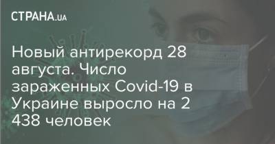 Новый антирекорд 28 августа. Число зараженных Covid-19 в Украине выросло на 2 438 человек - strana.ua - Украина