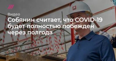 Собянин считает, что COVID-19 будет полностью побежден через полгода - tvrain.ru - Москва