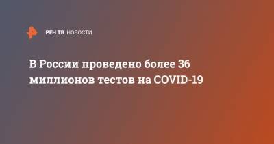 Владимир Путин - В России проведено более 36 миллионов тестов на COVID-19 - ren.tv - Россия