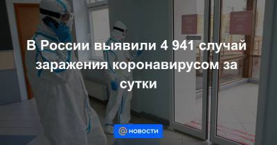 В России выявили 4 941 случай заражения коронавирусом за сутки - news.mail.ru - Россия