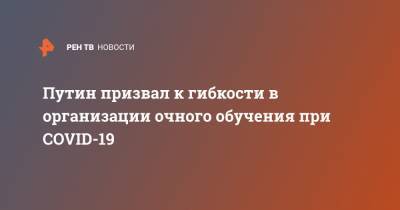 Владимир Путин - Путин призвал к гибкости в организации очного обучения при COVID-19 - ren.tv - Россия