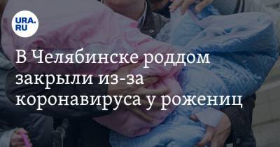 В Челябинске роддом закрыли из-за коронавируса у рожениц - ura.news - Челябинск