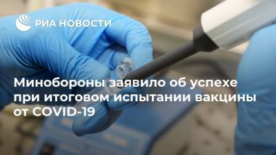 Минобороны заявило об успехе при итоговом испытании вакцины от COVID-19 - ria.ru - Россия - Москва