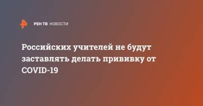 Российских учителей не будут заставлять делать прививку от COVID-19 - ren.tv