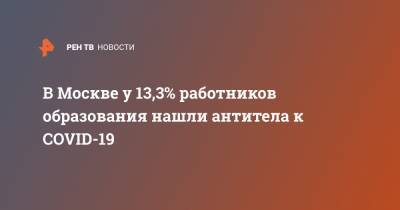 В Москве у 13,3% работников образования нашли антитела к COVID-19 - ren.tv - Москва