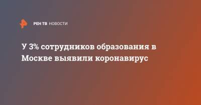 Анастасий Раков - У 3% сотрудников образования в Москве выявили коронавирус - ren.tv - Москва