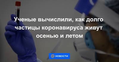 Ученые вычислили, как долго частицы коронавируса живут осенью и летом - news.mail.ru