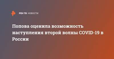 Анна Попова - Попова оценила возможность наступления второй волны COVID-19 в России - ren.tv - Россия