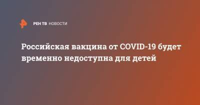 Российская вакцина от COVID-19 будет временно недоступна для детей - ren.tv - Россия
