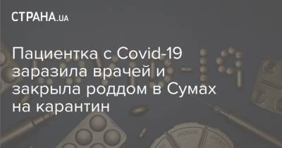 Пациентка с Covid-19 заразила врачей и закрыла роддом в Сумах на карантин - strana.ua