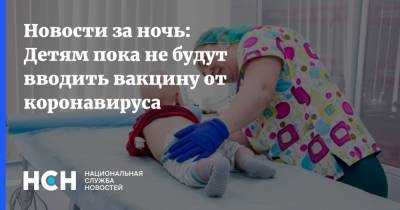 Александр Гинцбург - Новости за ночь: Детям пока не будут вводить вакцину от коронавируса - nsn.fm