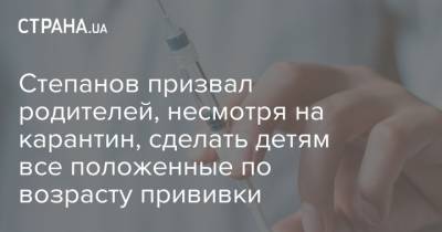 Степанов призвал родителей, несмотря на карантин, сделать детям все положенные по возрасту прививки - strana.ua - Украина