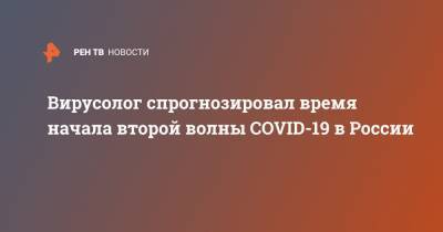 Анатолий Альтштейн - Вирусолог спрогнозировал время начала второй волны COVID-19 в России - ren.tv - Россия