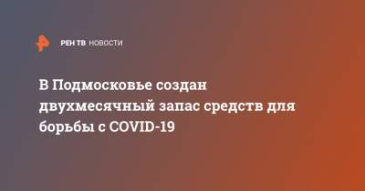 В Подмосковье создан двухмесячный запас средств для борьбы с COVID-19 - ren.tv - Московская обл.