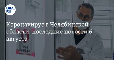 Коронавирус в Челябинской области: последние новости 6 августа. Карантин продлят, пневмония сменяет COVID, заразившихся медиков оставили без денег - ura.news - Россия - Китай - Ухань - Челябинская обл.