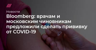 Bloomberg: врачам и московским чиновникам предложили сделать прививку от COVID-19 - tvrain.ru - Москва