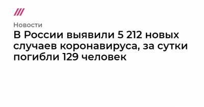В России выявили 5 212 новых случаев коронавируса, за сутки погибли 129 человек - tvrain.ru - Россия