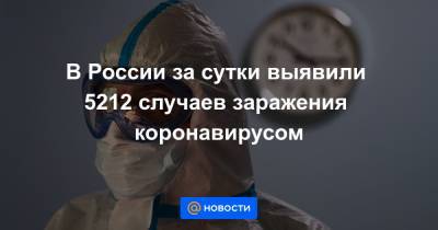 В России за сутки выявили 5212 случаев заражения коронавирусом - news.mail.ru - Россия