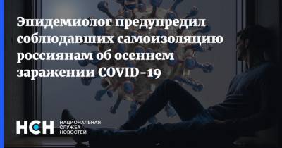 Эпидемиолог предупредил соблюдавших самоизоляцию россиянам об осеннем заражении COVID-19 - nsn.fm