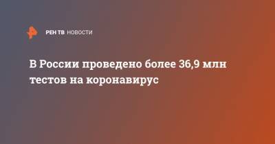 В России проведено более 36,9 млн тестов на коронавирус - ren.tv - Россия - Китай