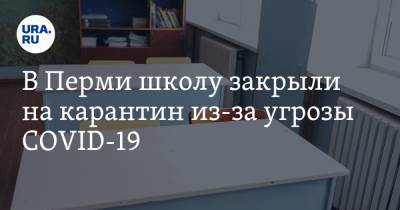 В Перми школу закрыли на карантин из-за угрозы COVID-19 - ura.news - Пермь