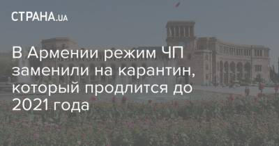 В Армении режим ЧП заменили на карантин, который продлится до 2021 года - strana.ua - Армения