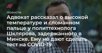 Адвокат рассказал о высокой температуре и сломанном пальце у политтехнолога Шклярова, задержанного в Минске. Ему не дают сделать тест на COVID-19 - tvrain.ru - Минск