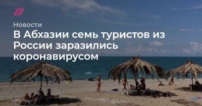 В Абхазии семь туристов из России заразились коронавирусом - tvrain.ru - Россия - Апсны