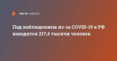 Под наблюдением из-за COVID-19 в РФ находятся 217,4 тысячи человек - ren.tv - Россия