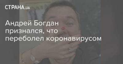 Андрей Богдан - Андрей Богдан признался, что переболел коронавирусом - strana.ua - Украина