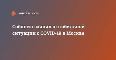 Сергей Собянин - Собянин заявил о стабильной ситуации с COVID-19 в Москве - ren.tv - Москва