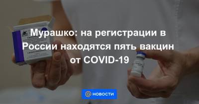 Мурашко: на регистрации в России находятся пять вакцин от COVID-19 - news.mail.ru - Россия