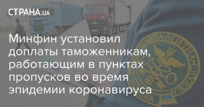 Минфин установил доплаты таможенникам, работающим в пунктах пропусков во время эпидемии коронавируса - strana.ua - Украина