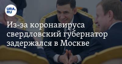 Евгений Куйвашев - Из-за коронавируса свердловский губернатор задержался в Москве - ura.news - Россия - Москва