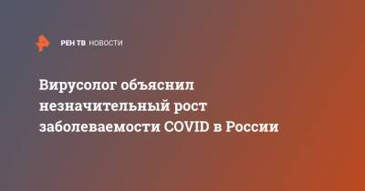 Вирусолог объяснил незначительный рост заболеваемости COVID в России - ren.tv - Россия