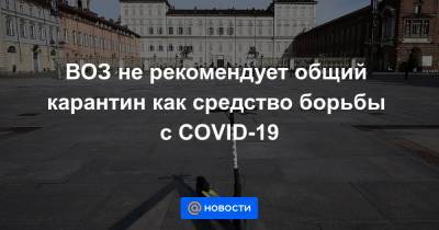 ВОЗ не рекомендует общий карантин как средство борьбы с COVID-19 - news.mail.ru - Россия