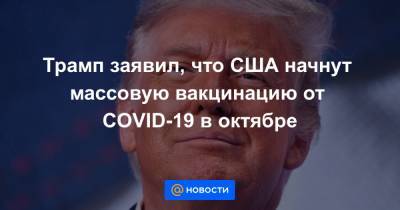 Трамп заявил, что США начнут массовую вакцинацию от COVID-19 в октябре - news.mail.ru - Сша