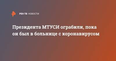Президента МТУСИ ограбили, пока он был в больнице с коронавирусом - ren.tv - Москва