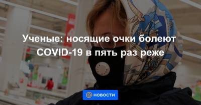 Ученые: носящие очки болеют COVID-19 в пять раз реже - news.mail.ru - Китай - Ухань