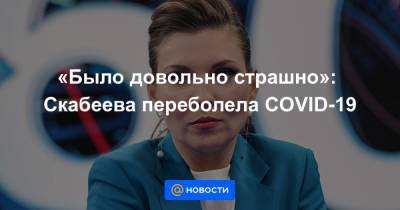 «Было довольно страшно»: Скабеева переболела COVID-19 - news.mail.ru