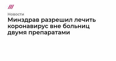 Минздрав разрешил лечить коронавирус вне больниц двумя препаратами - tvrain.ru
