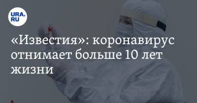 «Известия»: коронавирус отнимает больше 10 лет жизни - ura.news